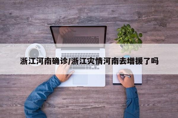 浙江河南确诊/浙江灾情河南去增援了吗