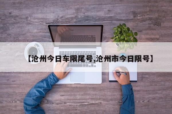 【沧州今日车限尾号,沧州市今日限号】