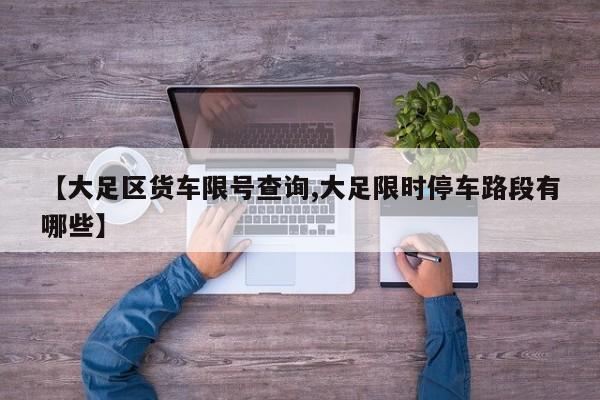 【大足区货车限号查询,大足限时停车路段有哪些】