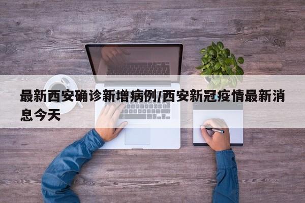 最新西安确诊新增病例/西安新冠疫情最新消息今天