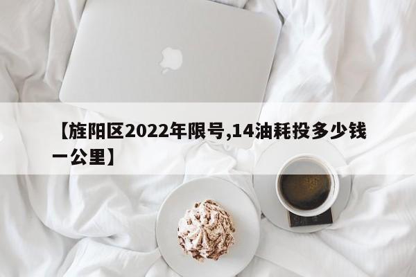 【旌阳区2022年限号,14油耗投多少钱一公里】