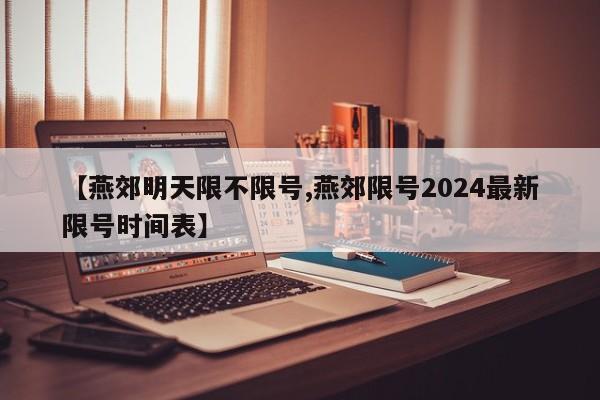 【燕郊明天限不限号,燕郊限号2024最新限号时间表】