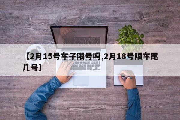 【2月15号车子限号吗,2月18号限车尾几号】