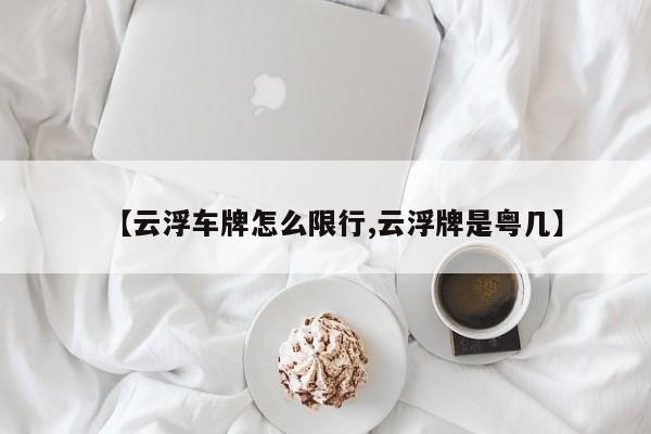 【云浮车牌怎么限行,云浮牌是粤几】