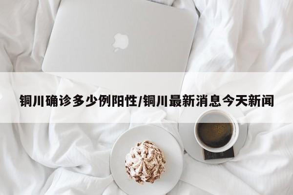 铜川确诊多少例阳性/铜川最新消息今天新闻