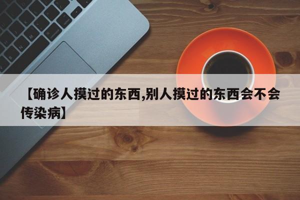 【确诊人摸过的东西,别人摸过的东西会不会传染病】