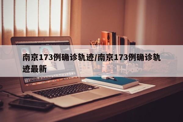 南京173例确诊轨迹/南京173例确诊轨迹最新