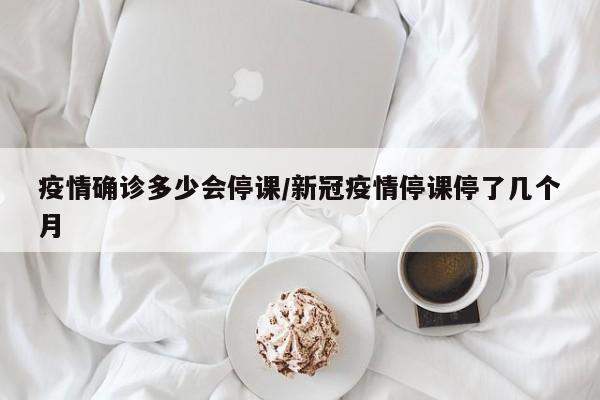 疫情确诊多少会停课/新冠疫情停课停了几个月