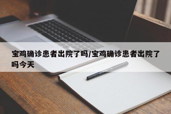宝鸡确诊患者出院了吗/宝鸡确诊患者出院了吗今天