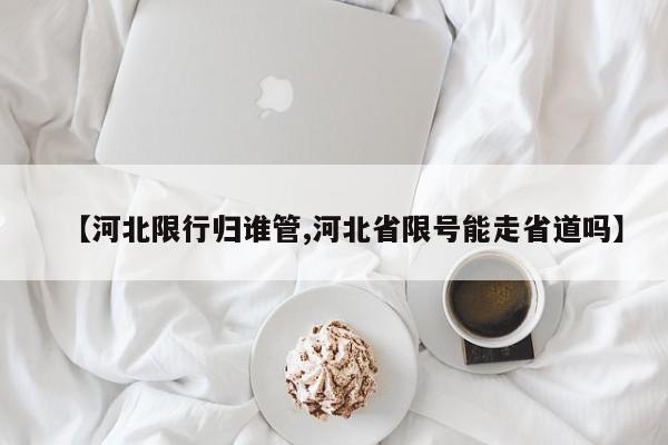 【河北限行归谁管,河北省限号能走省道吗】