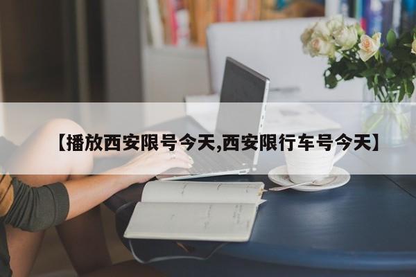 【播放西安限号今天,西安限行车号今天】