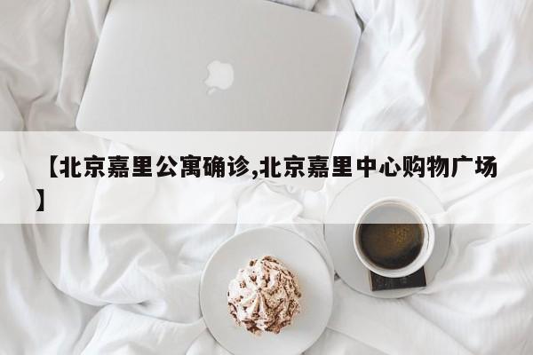 【北京嘉里公寓确诊,北京嘉里中心购物广场】