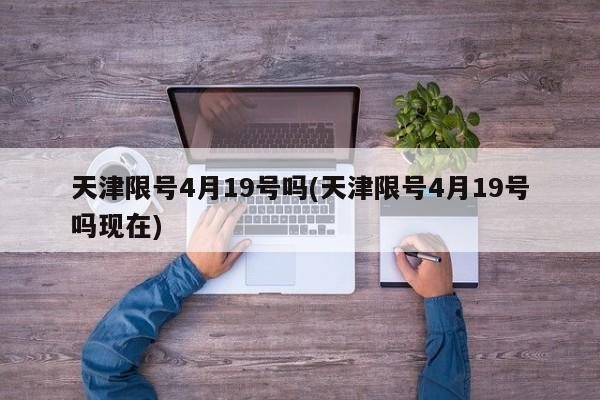 天津限号4月19号吗(天津限号4月19号吗现在)