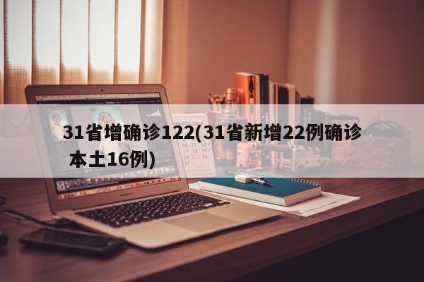 31省增确诊122(31省新增22例确诊 本土16例)