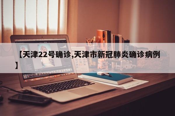 【天津22号确诊,天津市新冠肺炎确诊病例】