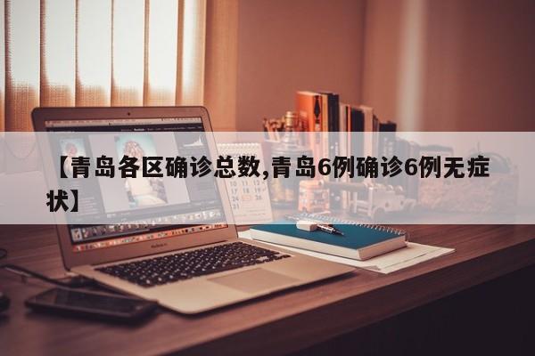 【青岛各区确诊总数,青岛6例确诊6例无症状】