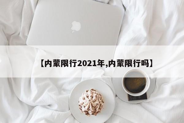 【内蒙限行2021年,内蒙限行吗】