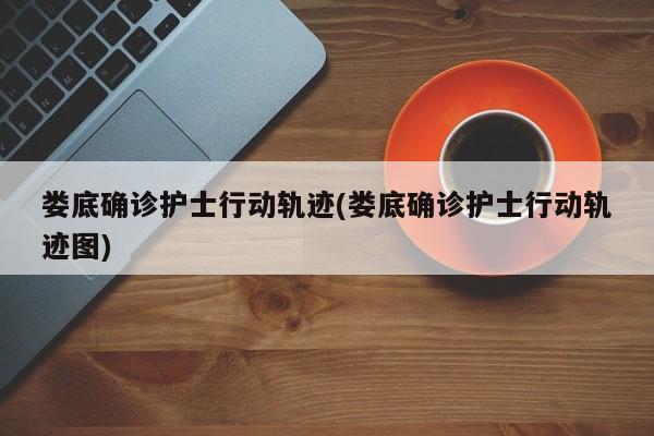 娄底确诊护士行动轨迹(娄底确诊护士行动轨迹图)