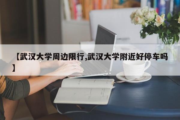 【武汉大学周边限行,武汉大学附近好停车吗】