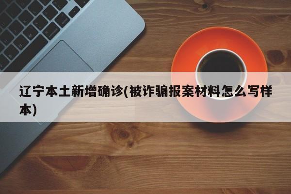 辽宁本土新增确诊(被诈骗报案材料怎么写样本)