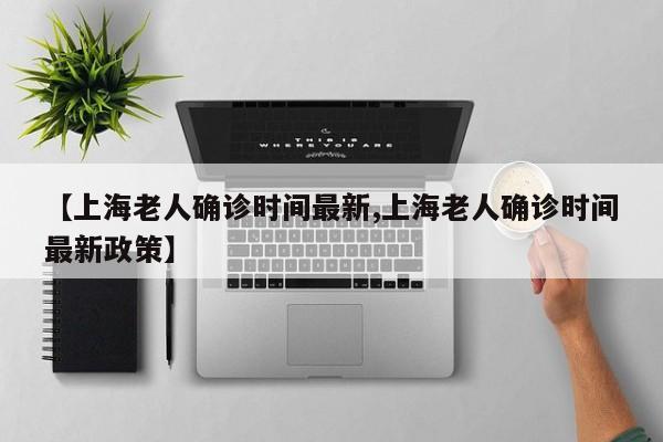 【上海老人确诊时间最新,上海老人确诊时间最新政策】