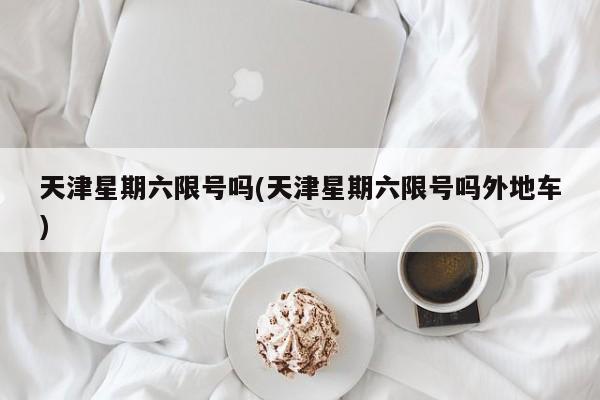 天津星期六限号吗(天津星期六限号吗外地车)
