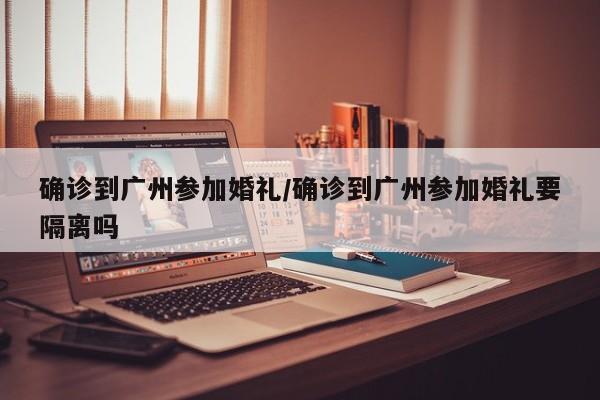 确诊到广州参加婚礼/确诊到广州参加婚礼要隔离吗