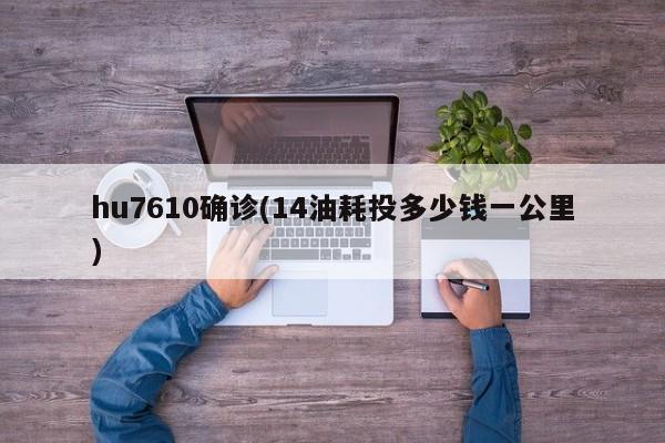 hu7610确诊(14油耗投多少钱一公里)