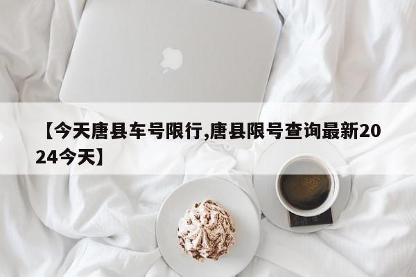 【今天唐县车号限行,唐县限号查询最新2024今天】
