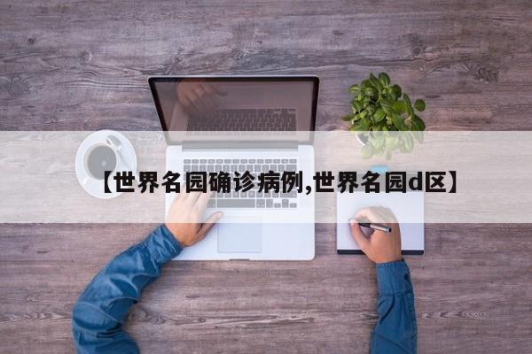 【世界名园确诊病例,世界名园d区】