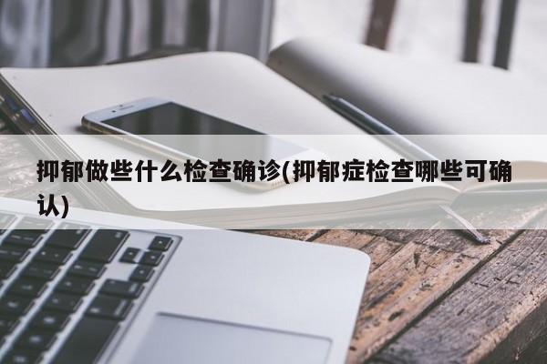 抑郁做些什么检查确诊(抑郁症检查哪些可确认)