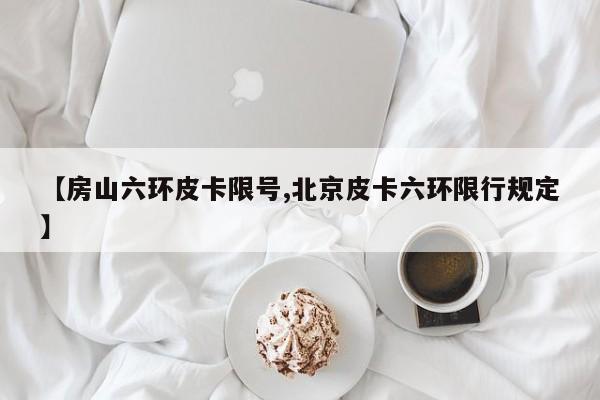 【房山六环皮卡限号,北京皮卡六环限行规定】