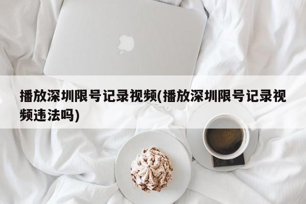 播放深圳限号记录视频(播放深圳限号记录视频违法吗)