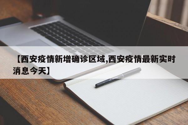 【西安疫情新增确诊区域,西安疫情最新实时消息今天】