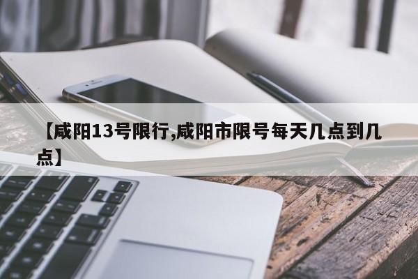 【咸阳13号限行,咸阳市限号每天几点到几点】