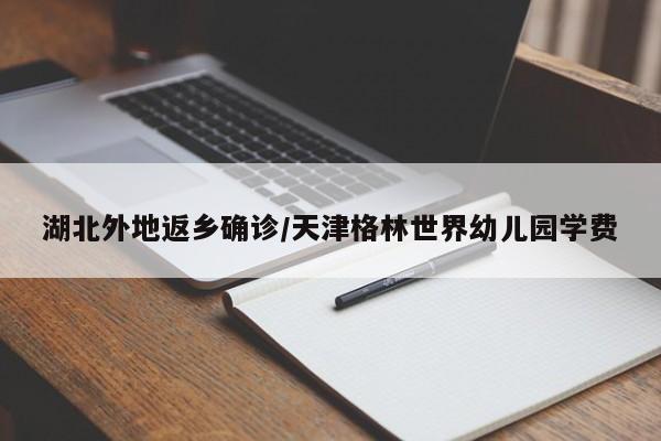 湖北外地返乡确诊/天津格林世界幼儿园学费