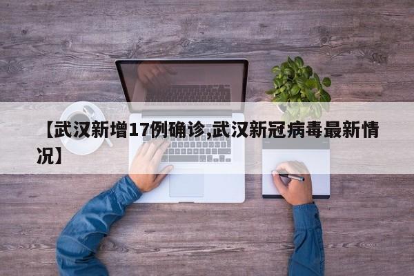 【武汉新增17例确诊,武汉新冠病毒最新情况】