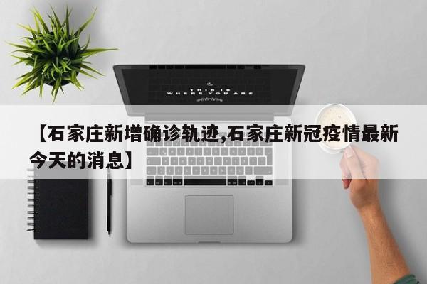 【石家庄新增确诊轨迹,石家庄新冠疫情最新今天的消息】