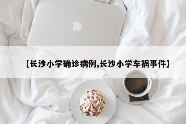 【长沙小学确诊病例,长沙小学车祸事件】