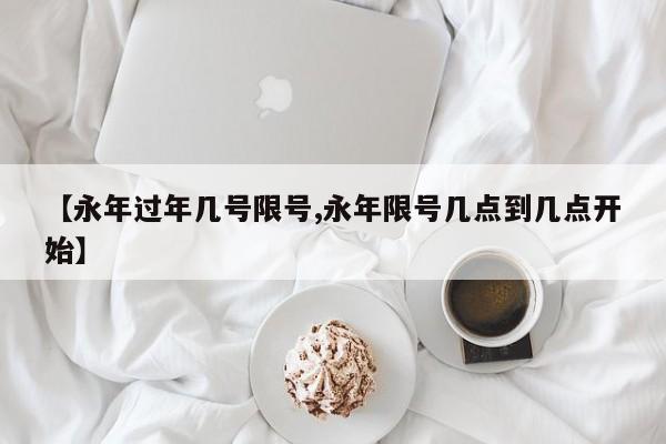 【永年过年几号限号,永年限号几点到几点开始】