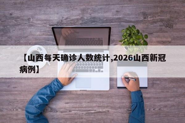 【山西每天确诊人数统计,2026山西新冠病例】
