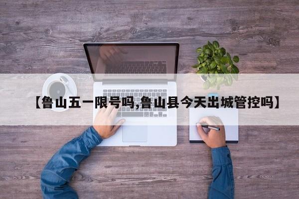 【鲁山五一限号吗,鲁山县今天出城管控吗】
