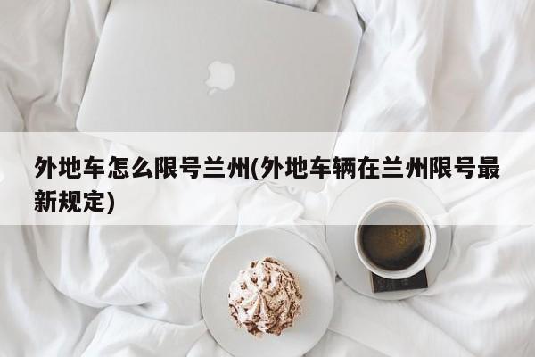 外地车怎么限号兰州(外地车辆在兰州限号最新规定)