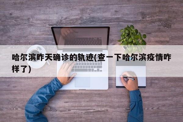 哈尔滨昨天确诊的轨迹(查一下哈尔滨疫情咋样了)