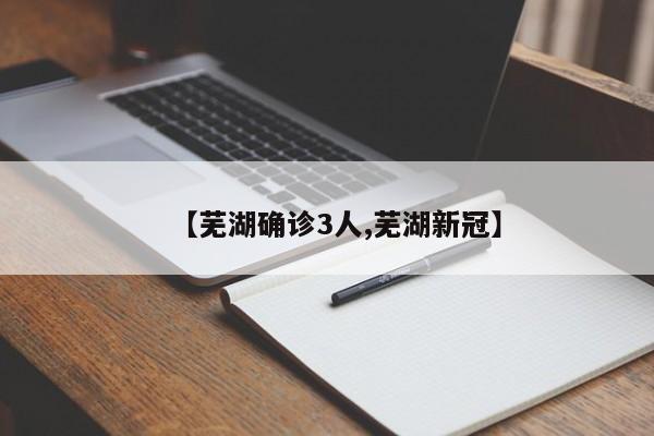 【芜湖确诊3人,芜湖新冠】