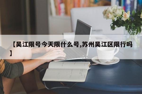 【吴江限号今天限什么号,苏州吴江区限行吗】