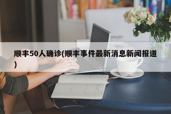 顺丰50人确诊(顺丰事件最新消息新闻报道)