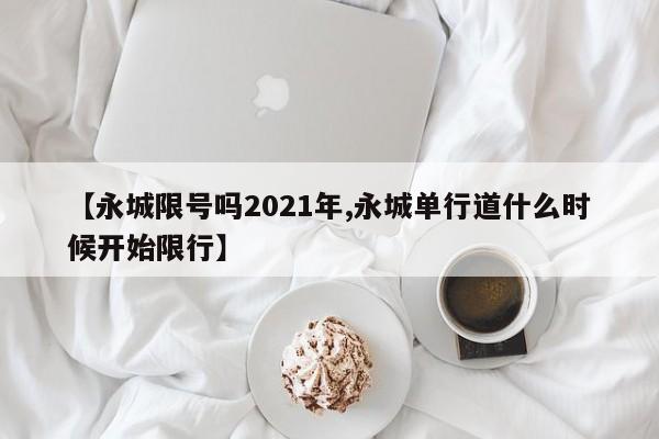 【永城限号吗2021年,永城单行道什么时候开始限行】