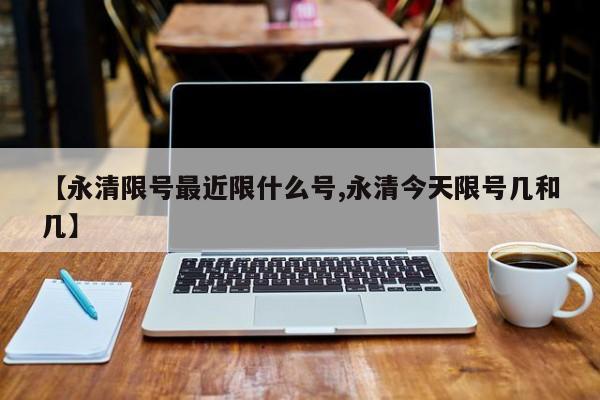 【永清限号最近限什么号,永清今天限号几和几】