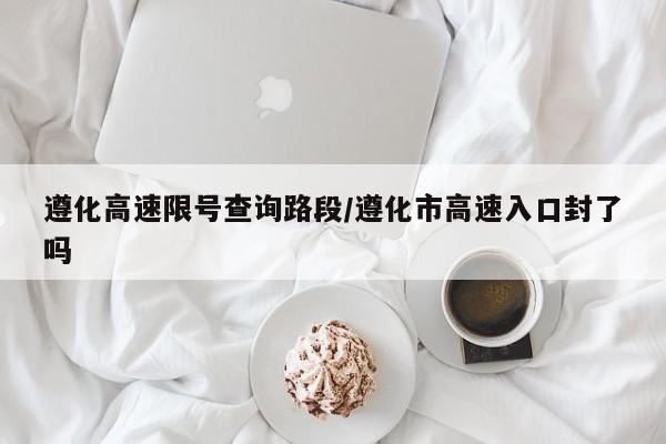 遵化高速限号查询路段/遵化市高速入口封了吗